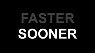 FASTER
SOONER
 