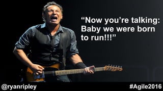 “Now you’re talking:
Baby we were born
to run!!!”
@ryanripley #Agile2016
 