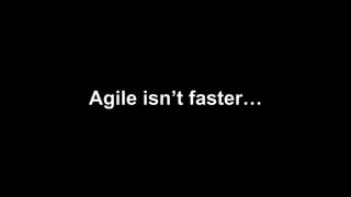 Agile isn’t faster…
 