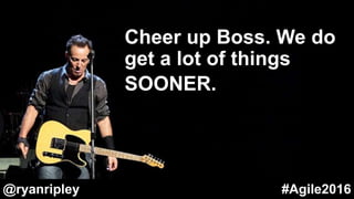 Cheer up Boss. We do
get a lot of things
SOONER.
@ryanripley #Agile2016
 