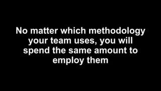 No matter which methodology
your team uses, you will
spend the same amount to
employ them
 