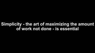 Simplicity - the art of maximizing the amount
of work not done - is essential
 