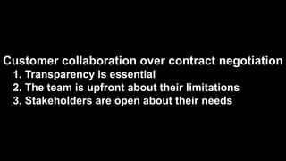Customer collaboration over contract negotiation
1. Transparency is essential
2. The team is upfront about their limitations
3. Stakeholders are open about their needs
 