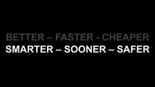 BETTER – FASTER - CHEAPER
SMARTER – SOONER – SAFER
 