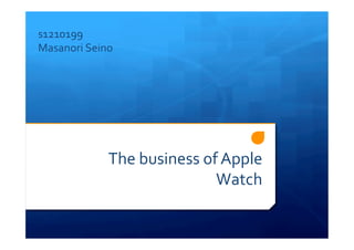 The	
  business	
  of	
  Apple	
  
Watch
s1210199	
  
Masanori	
  Seino
 