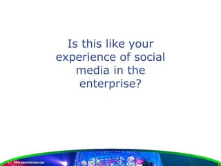 Is this like your
experience of social
    media in the
    enterprise?
 