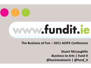 The Business of Fun – 2011 AOIFE Conference

                        Stuart McLaughlin
                  Business to Arts | Fund it
                @businesstoarts | @fund_it
 