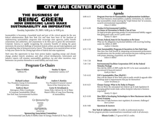 CITY BAR CENTER FOR CLE
                                                                                                                                       Agenda
                      THE BUSINESS OF                                                           6:00–6:15         Program Overview & Sustainability Implementation Guidelines
                BEING GREEN                                                                                       How have business, municipalities, academic institutions, etc. realized
                                                                                                                  that sustainability entails meeting the “triple bottom line” of economic,
         HOW EMERGING LAWS MAKE                                                                                   social & environmental responsibility?
                                                                                                                            Eileen D. Millett
       SUSTAINABILITY AN IMPERATIVE                                                             6:15–6:30         Product & Environmental Liability:
               Tuesday, September 29, 2009 / 6:00 p.m. to 9:00 p.m.                                               An Ounce of Prevention Is Worth a Ton of Cure
                                                                                                                  Do legal principles governing product & environmental liability suggest
Sustainability is becoming a household word and part of the critical agenda for the new                           that going green early can be a profit center?
federal administration. Both New York City and State have been in the forefront of                                          Stanley N. Alpert
implementing sustainability programs that encourage state agencies, public benefit              6:30–6:55         Private, Federal, State & City Incentives to Be Green
corporations and authorities, and corporations to do their part to green the environment.                         What are the obligations & potential liabilities with receiving funding
Corporate America is rapidly recognizing the economic benefits of joining the green                               under the ARRA of 2009?
movement, the practical challenge of imminent federal carbon cap and trade legislation, and                                 Andrew S. Ratzkin
the marketing value in being perceived as “green.” This program is an essential primer on how   6:55–7:10         State Sustainability Programs & Incentives in New York State
to help your clients for the coming legal storm of federal and state regulations.                                 How does New York benefit by integrating environmental performance
Don’t miss this opportunity to hear from proven leaders regarding energy and climate                              considerations into the product procurement decision-making process
change, product toxicity avoidance, and other critical developments. Government and                               with proper planning, acquisition, use & disposal?
industry experts will examine sustainability guidelines, tax and other incentives, ways                                     Eileen D. Millett
businesses can position themselves to avoid liability, and much more.                           7:10–7:20         Break
                                                                                                7:20–7:45         Environmental Facilities Corporation (EFC) & the Federal
                          Program Co-Chairs                                                                       Stimulus Package
                                                                                                                  How did the ARRA of 2009 enable the EFC to be more sustainable in
             Eileen D. Millett                              Stanley N. Alpert                                     operational & financial matters?
               Gibbons P.C.                              Constantine Cannon, LLP                                            Kathryn Macri
                                                                                                7:45–8:10         NYC’s Sustainability Plan (PlaNYC)
                                       Faculty                                                                    How will the Mayor of New York’s plan to audit, retrofit & upgrade older
                                                                                                                  buildings lead to improvements that pay for themselves?
            Richard Lechner                                 Andrew S. Ratzkin                                               Carter Strickland, Jr.
  Vice President, Energy & Environment               Vice President & General Counsel
             IBM Corporation                           Burns & Roe Enterprises, Inc.            8:10–8:25         Cleaner Energy: What to Do Today to Prepare
              Kathryn Macri                              Carter H. Strickland, Jr.                                How do RGGI, the anticipated new federal cap & trade legislation &
                                                                                                                  emerging global trends make carbon footprint reduction a business
     Interagency Policy Coordinator                Senior Policy Advisor for Air & Water                          imperative?
    & Corporate Sustainability Officer             Mayor’s Office of Long Term Planning                                     Stanley N. Alpert
  New York State Environmental Facilities                     & Sustainability
               Corporation                                                                      8:25–8:50         How IBM Is Developing Technologies to Move Businesses into the
                                                                                                                  Green Economy
                                   Co-Sponsored by:                                                               How does IT help business meet regulatory & economic challenges?
                                                                                                                            Rich Lechner
                                                                                                8:50–9:00         Questions & Answers
                                                                                                            New York & California Credit: 3.0 credits in professional practice.
                                                                                                      This live program provides transitional/non-transitional credit to all attorneys.
                     Sponsoring Association Committee:
    Environmental Law, Kathy B. Robb, Chair & Energy, Frederick R. Fucci, Chair                                         Illinois Credit: 2.75 general MCLE credits.
 
