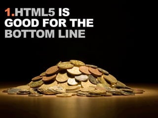 1.HTML5 IS
GOOD FOR THE
BOTTOM LINE
 