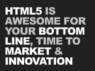 HTML5 IS
AWESOME FOR
YOUR BOTTOM
LINE, TIME TO
MARKET &
INNOVATION
 