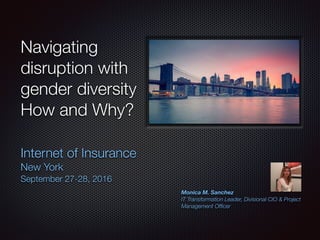 Navigating
disruption with
gender diversity
How and Why?
Internet of Insurance
New York
September 27-28, 2016
Monica M. Sanchez
IT Transformation Leader, Divisional CIO & Project
Management Ofﬁcer
 