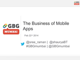 The Business of Mobile
Apps
Feb 22nd 2014

@sree_raman | @shauryaBT
#GBGmumbai | @GBGmumbai

 