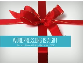 WORDPRESS.ORG IS A GIFT
 Test your Ideas & Build a Market for “FREE”
 