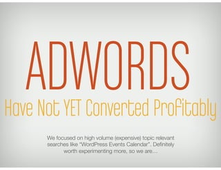 ADWORDS
Have Not YET Converted Proﬁtably
      We focused on high volume (expensive) topic relevant
      searches like “WordPress Events Calendar”. Deﬁnitely
            worth experimenting more, so we are… 
 
