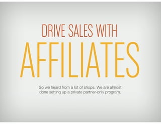 DRIVE SALES WITH

AFFILIATES
 So we heard from a lot of shops. We are almost
 done setting up a private partner-only program.
 