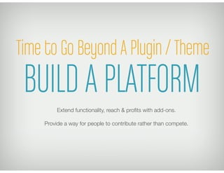 Time to Go Beyond A Plugin / Theme
 BUILD A PLATFORM
         Extend functionality, reach & proﬁts with add-ons.
                                  
    Provide a way for people to contribute rather than compete. 
 