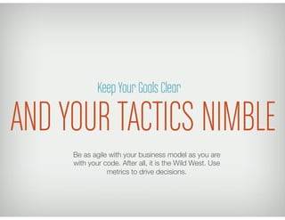 Keep Your Goals Clear

AND YOUR TACTICS NIMBLE
     Be as agile with your business model as you are
     with your code. After all, it is the Wild West. Use
                metrics to drive decisions.
 