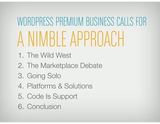 WORDPRESS PREMIUM BUSINESS CALLS FOR
A NIMBLE APPROACH
1.  The Wild West
2.  The Marketplace Debate
3.  Going Solo
4.  Platforms & Solutions
5.  Code Is Support
6.  Conclusion
 