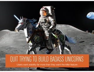 QUIT TRYING TO BUILD BADASS UNICORNS
           Users Want Stability
   Users want stability far more than they want the killer feature
 