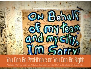 You Can BeSay your are You Can Be Right
           Proﬁtable or sorry
     You need recurring revenue
Apologize when you screw up. And when they screw up. It can’t hurt and creates a ton of good will.
 