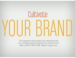 Cultivate

YOUR BRAND
   The experience that people have interacting with
  your company goes far beyond your product and it
    lasts a VERY LONG TIME. Make it a good one. 
 