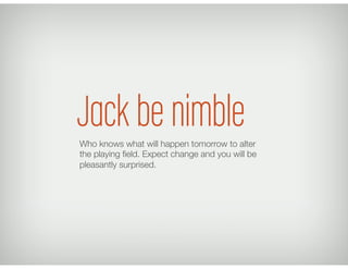 Jack be nimble
Who knows what will happen tomorrow to alter
the playing ﬁeld. Expect change and you will be
pleasantly surprised.
 
