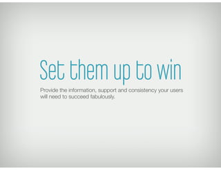 Set them up to win
Provide the information, support and consistency your users
will need to succeed fabulously.
 