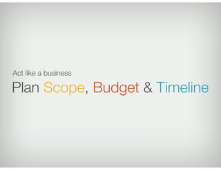 Act like a business

Plan Scope, Budget & Timeline
 