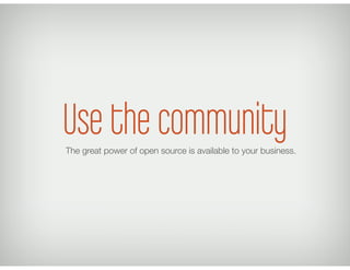 Use the community
The great power of open source is available to your business.
 