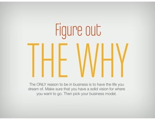 Figure out

THE WHY
 The ONLY reason to be in business is to have the life you
dream of. Make sure that you have a solid vision for where
     you want to go. Then pick your business model.
 
