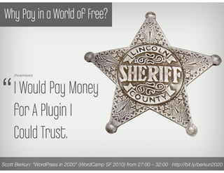 Why Pay in a World of Free?




“
     (Paraphrased)




     I Would Pay Money
     for A Plugin I
     Could Trust.
Scott Berkun: “WordPress in 2020” (WordCamp SF 2010) from 27:00 – 32:00 http://bit.ly/berkun2020
 