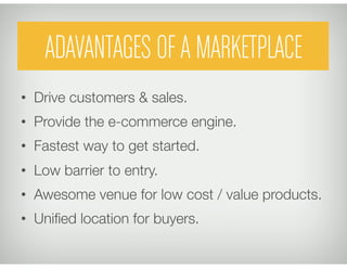 ADAVANTAGES OF A MARKETPLACE
•  Drive customers & sales.
•  Provide the e-commerce engine.
•  Fastest way to get started.
...