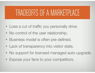 TRADEOFFS OF A MARKETPLACE
•  Lose a cut of trafﬁc you personally drive.
•  No control of the user relationship.
•  Busine...