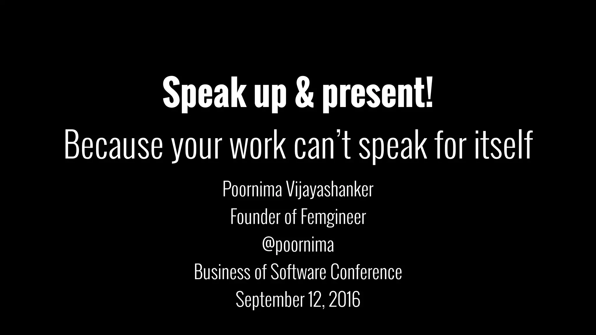 Speak up & present!
Because your work can’t speak for itself
Poornima Vijayashanker
Founder of Femgineer
@poornima
Business of Software Conference
September 12, 2016