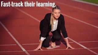 Experience & perspective.Fast-track their learning.