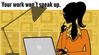 Your work won’t speak up.