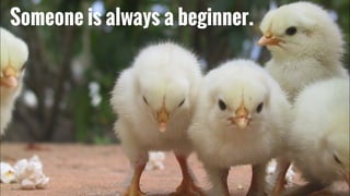 Someone is always a beginner.