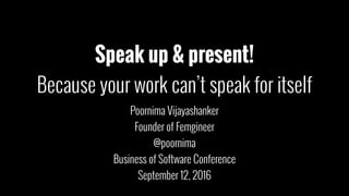 Speak up & present!
Because your work can’t speak for itself
Poornima Vijayashanker
Founder of Femgineer
@poornima
Business of Software Conference
September 12, 2016
 