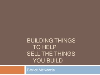 BUILDING THINGS
TO HELP
SELL THE THINGS
YOU BUILD
Patrick McKenzie

 