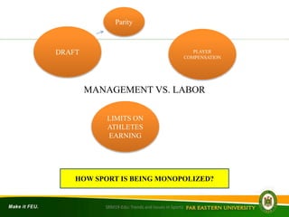 MANAGEMENT VS. LABOR
DRAFT PLAYER
COMPENSATION
LIMITS ON
ATHLETES
EARNING
HOW SPORT IS BEING MONOPOLIZED?
SRM19-Edu: Trends and Issues in Sports
Parity
 