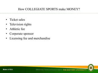 How COLLEGIATE SPORTS make MONEY?
• Ticket sales
• Television rights
• Athletic fee
• Corporate sponsor
• Licensing fee and merchandise
SRM19-Edu: Trends and Issues in Sports
 