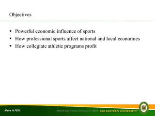 Objectives
 Powerful economic influence of sports
 How professional sports affect national and local economies
 How collegiate athletic programs profit
SRM19-Edu: Trends and Issues in Sports
 