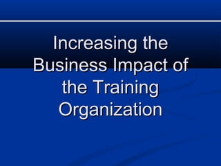Increasing the
Business Impact of
   the Training
   Organization
 