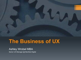 The Business of UX
Ashley Wrobel MBA
Senior UX Manager @ Manifest Digital
 