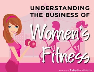 Women’s
Fitness
UNDERSTANDING
THE BUSINESS OF
Brought to you by
 