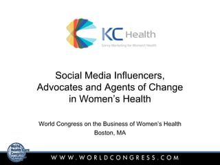 Social Media Influencers,
Advocates and Agents of Change
      in Women’s Health

World Congress on the Business of Women’s Health
                   Boston, MA
 