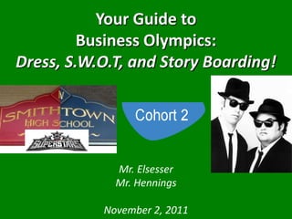 Your Guide to
         Business Olympics:
Dress, S.W.O.T, and Story Boarding!




             Mr. Elsesser
             Mr. Hennings

           November 2, 2011
 