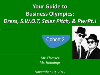 Your Guide to
         Business Olympics:
Dress, S.W.O.T, Sales Pitch, & PwrPt.!




              Mr. Elsesser
              Mr. Hennings

            November 19, 2012
 