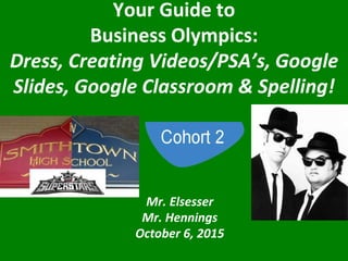 Your Guide to
Business Olympics:
Dress, Creating Videos/PSA’s, Google
Slides, Google Classroom & Spelling!
Mr. Elsesser
Mr. Hennings
October 6, 2015
 