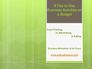8 Day-to-Day
Business Activities on
a Budget
From Printing,
to Advertising,
to Eating.
Business Minimalism at its Finest
www.andreahowson.com
 